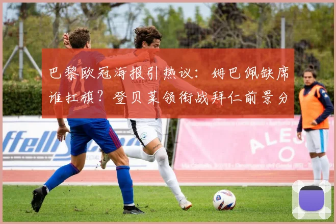 巴黎欧冠海报引热议:姆巴佩缺席谁扛旗?登贝莱领衔战拜仁前景分析