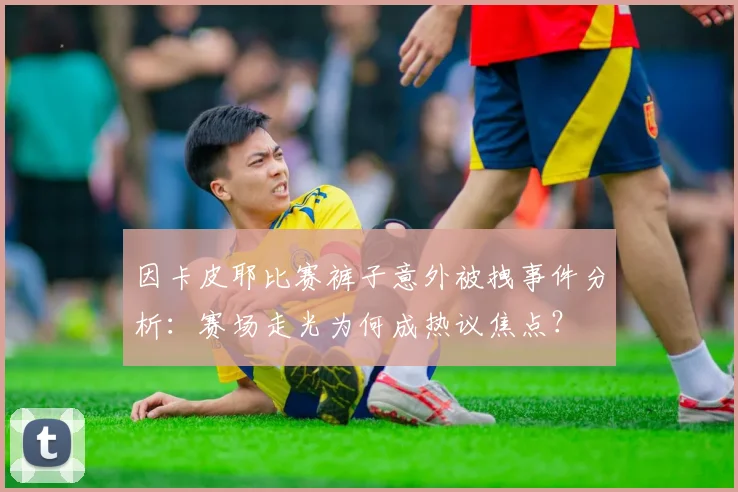 因卡皮耶比赛裤子意外被拽事件分析：赛场走光为何成热议焦点？
