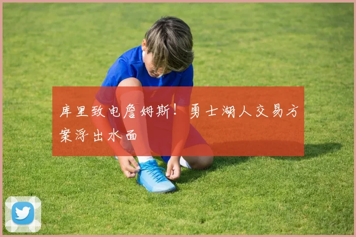 库里致电詹姆斯!勇士湖人交易方案浮出水面