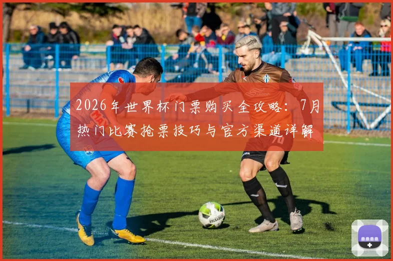 2026年世界杯门票购买全攻略:7月热门比赛抢票技巧与官方渠道详解