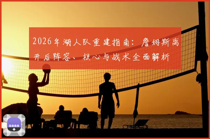 2026年湖人队重建指南:詹姆斯离开后阵容、核心与战术全面解析