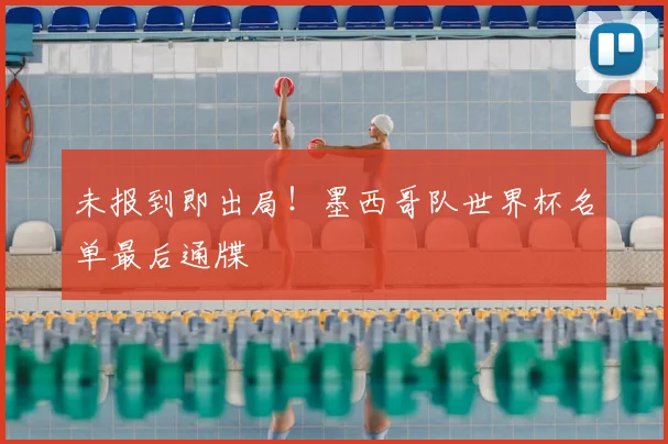 未报到即出局!墨西哥队世界杯名单最后通牒