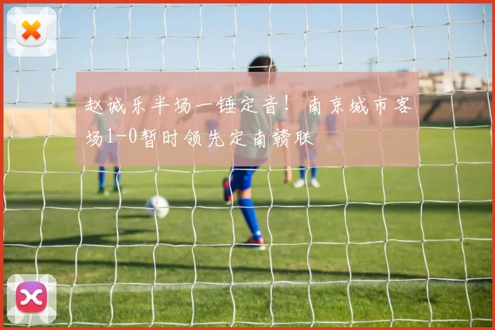 赵诚乐半场一锤定音!南京城市客场1-0暂时领先定南赣联