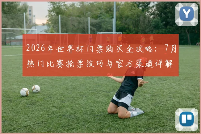 2026年世界杯门票购买全攻略：7月热门比赛抢票技巧与官方渠道详解