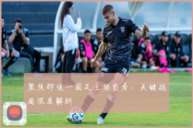 聚焦邵佳一国足主场首秀,关键战局深度解析