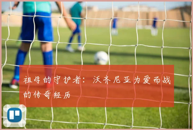 祖母的守护者：沃齐尼亚为爱而战的传奇经历
