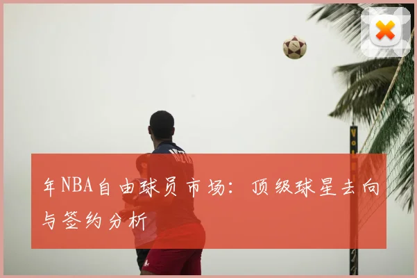 年NBA自由球员市场：顶级球星去向与签约分析
