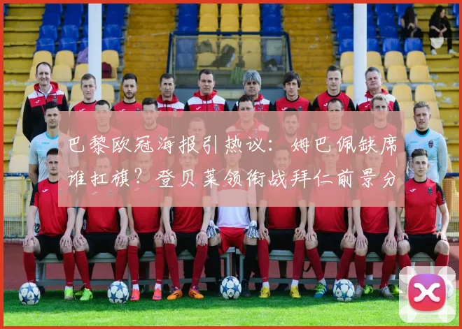 巴黎欧冠海报引热议：姆巴佩缺席谁扛旗？登贝莱领衔战拜仁前景分析