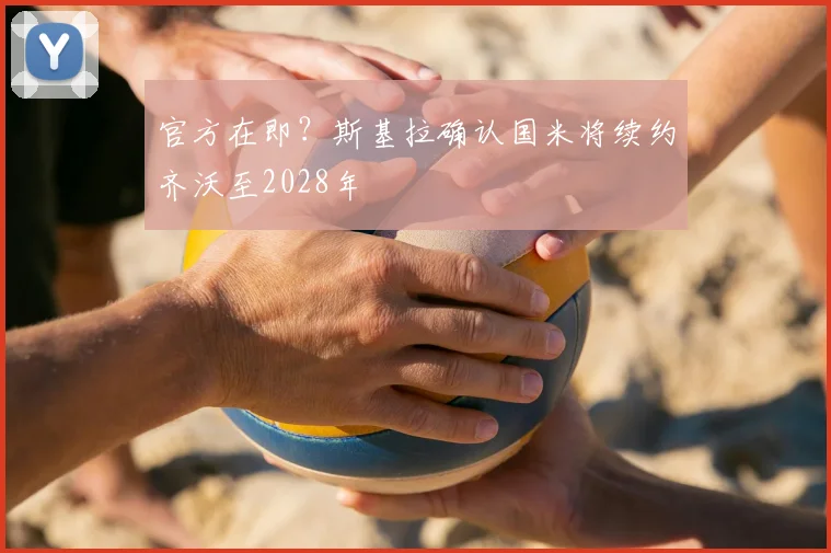官方在即?斯基拉确认国米将续约齐沃至2028年