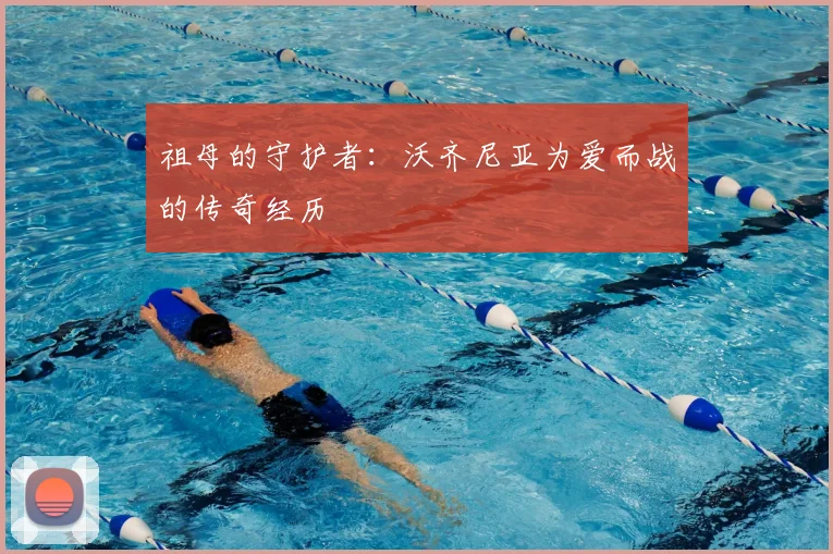 祖母的守护者:沃齐尼亚为爱而战的传奇经历