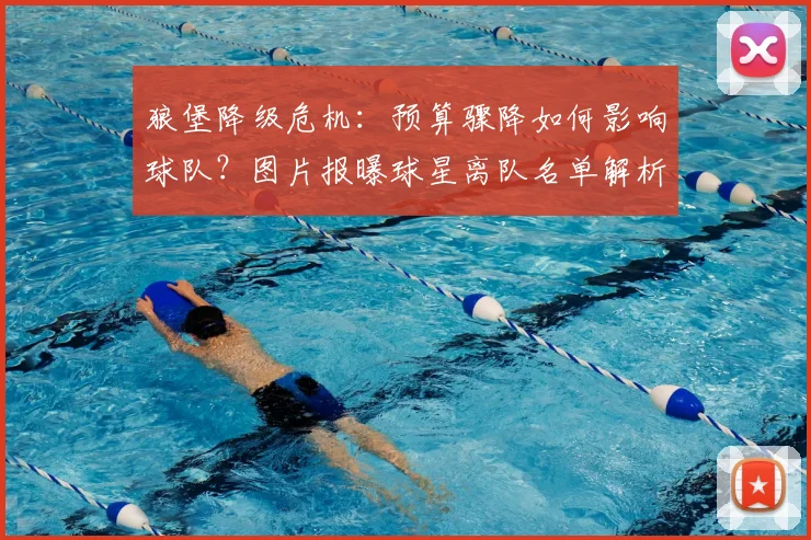 狼堡降级危机：预算骤降如何影响球队？图片报曝球星离队名单解析