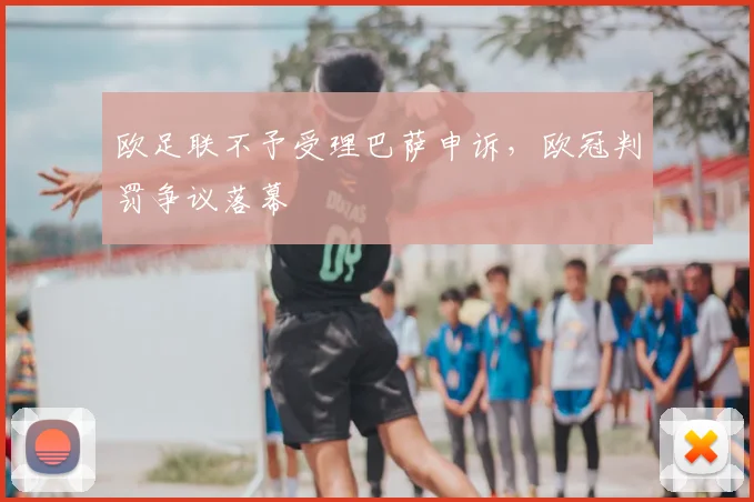 欧足联不予受理巴萨申诉,欧冠判罚争议落幕