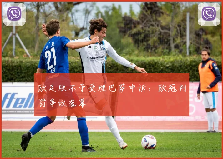 欧足联不予受理巴萨申诉，欧冠判罚争议落幕